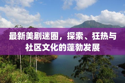 最新美剧迷圈，探索、狂热与社区文化的蓬勃发展