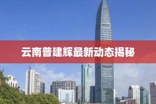 云南普建辉最新动态揭秘