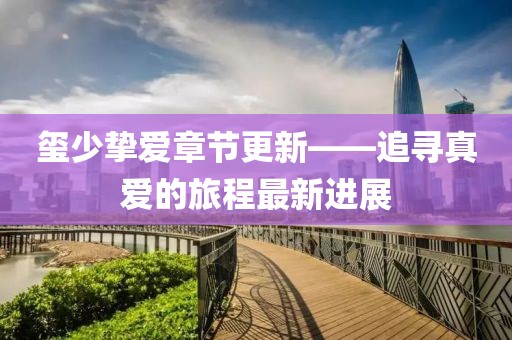 玺少挚爱章节更新——追寻真爱的旅程最新进展