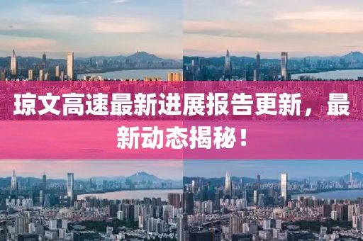 琼文高速最新进展报告更新，最新动态揭秘！