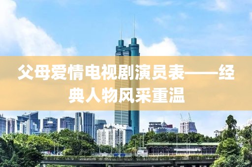 父母爱情电视剧演员表——经典人物风采重温