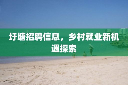 圩塘招聘信息，乡村就业新机遇探索