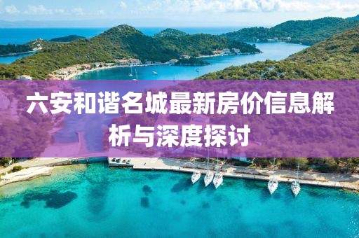 六安和谐名城最新房价信息解析与深度探讨