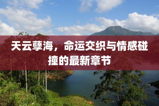 天云孽海，命运交织与情感碰撞的最新章节
