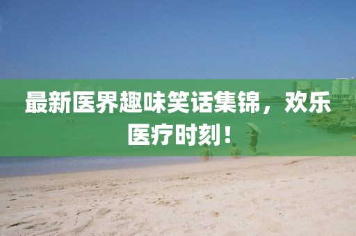 最新医界趣味笑话集锦，欢乐医疗时刻！