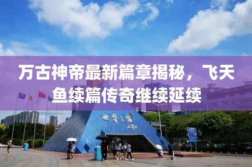 万古神帝最新篇章揭秘，飞天鱼续篇传奇继续延续