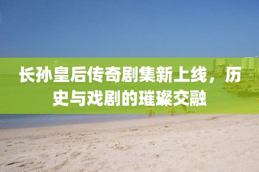 长孙皇后传奇剧集新上线，历史与戏剧的璀璨交融