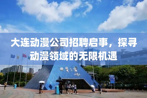 大连动漫公司招聘启事，探寻动漫领域的无限机遇