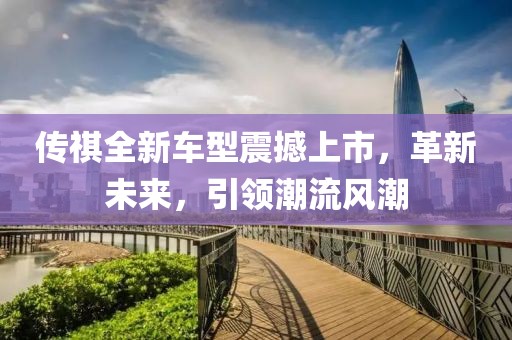 传祺全新车型震撼上市，革新未来，引领潮流风潮