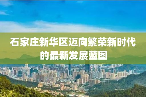石家庄新华区迈向繁荣新时代的最新发展蓝图