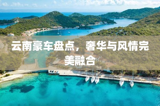 云南豪车盘点，奢华与风情完美融合