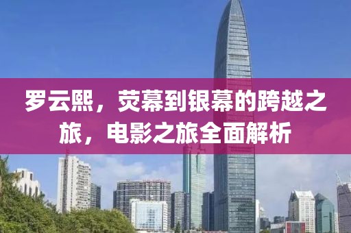 罗云熙，荧幕到银幕的跨越之旅，电影之旅全面解析