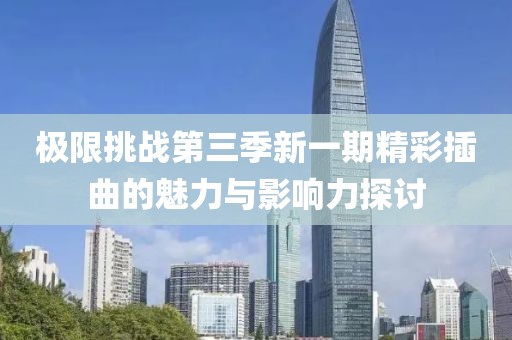 极限挑战第三季新一期精彩插曲的魅力与影响力探讨