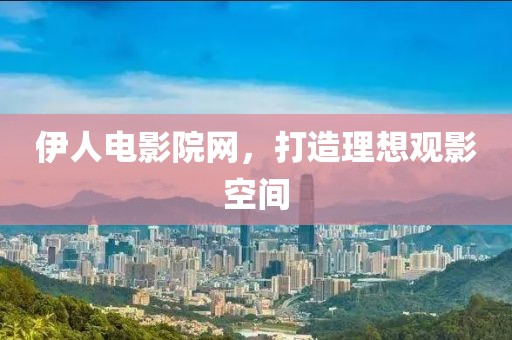 伊人电影院网，打造理想观影空间