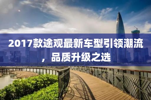 2017款途观最新车型引领潮流，品质升级之选