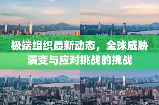 极端组织最新动态，全球威胁演变与应对挑战的挑战