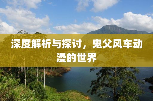 深度解析与探讨，鬼父风车动漫的世界
