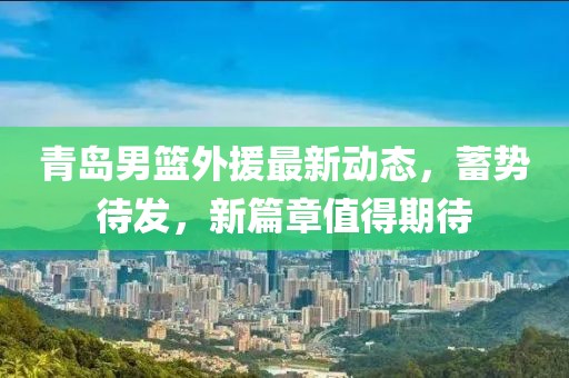 青岛男篮外援最新动态，蓄势待发，新篇章值得期待