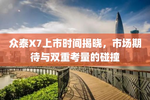 众泰X7上市时间揭晓，市场期待与双重考量的碰撞