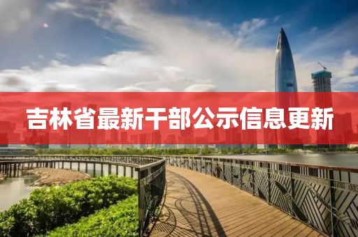 吉林省最新干部公示信息更新