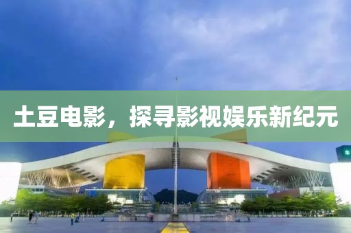 土豆电影，探寻影视娱乐新纪元