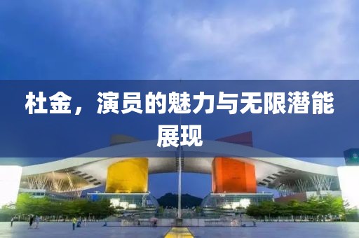 杜金，演员的魅力与无限潜能展现