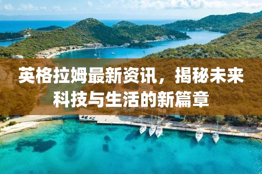 英格拉姆最新资讯，揭秘未来科技与生活的新篇章