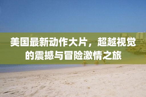 美国最新动作大片，超越视觉的震撼与冒险激情之旅