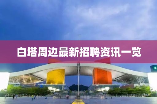 白塔周边最新招聘资讯一览