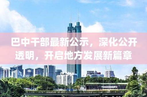 巴中干部最新公示，深化公开透明，开启地方发展新篇章