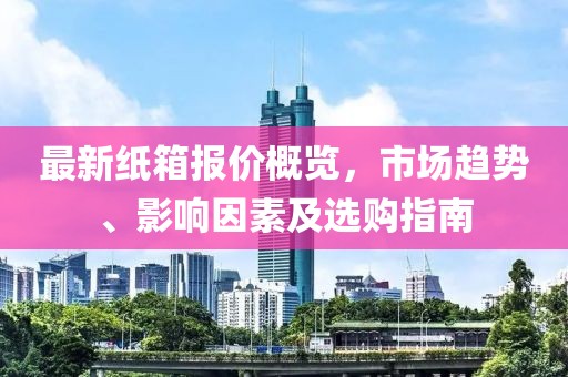 最新纸箱报价概览，市场趋势、影响因素及选购指南
