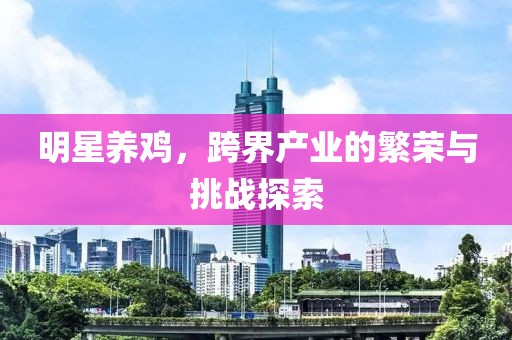 明星养鸡，跨界产业的繁荣与挑战探索