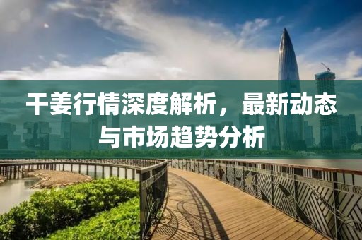 干姜行情深度解析，最新动态与市场趋势分析