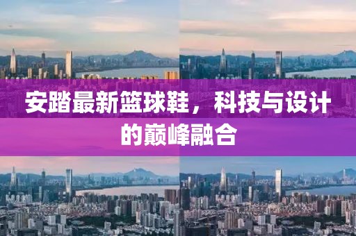 安踏最新篮球鞋，科技与设计的巅峰融合