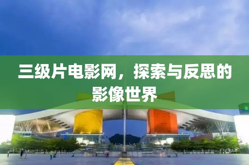 三级片电影网，探索与反思的影像世界