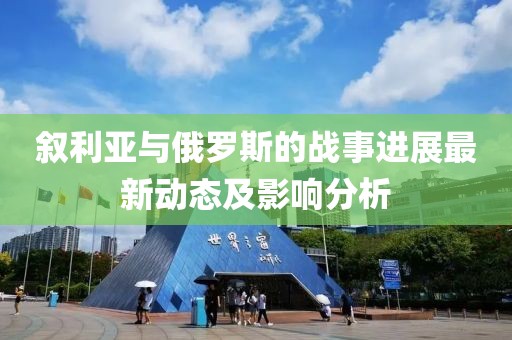 叙利亚与俄罗斯的战事进展最新动态及影响分析