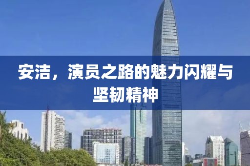 安洁，演员之路的魅力闪耀与坚韧精神
