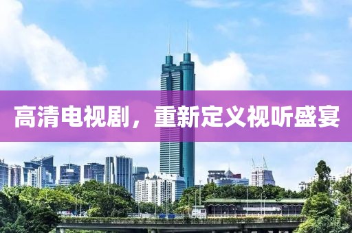 高清电视剧，重新定义视听盛宴