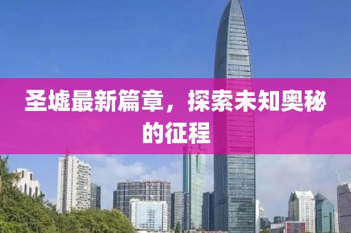 圣墟最新篇章，探索未知奥秘的征程