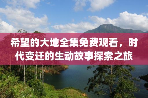 希望的大地全集免费观看，时代变迁的生动故事探索之旅