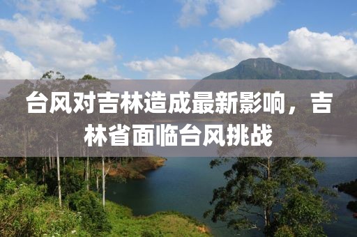 台风对吉林造成最新影响，吉林省面临台风挑战