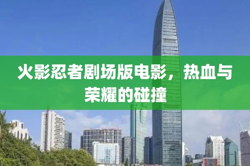 火影忍者剧场版电影，热血与荣耀的碰撞