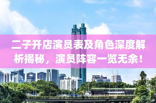 二子开店演员表及角色深度解析揭秘，演员阵容一览无余！