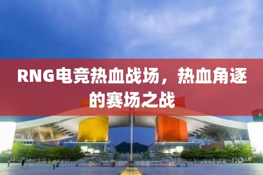 RNG电竞热血战场，热血角逐的赛场之战