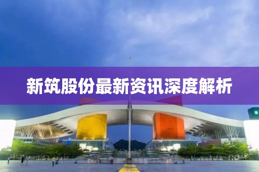 新筑股份最新资讯深度解析
