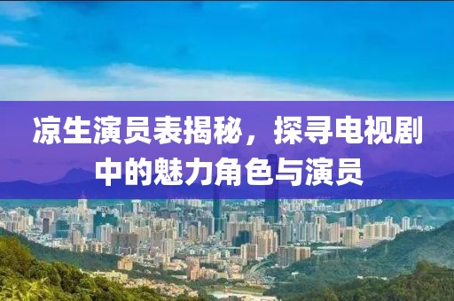 凉生演员表揭秘，探寻电视剧中的魅力角色与演员