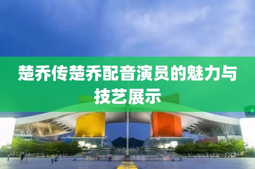 楚乔传楚乔配音演员的魅力与技艺展示