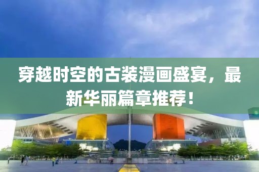 穿越时空的古装漫画盛宴，最新华丽篇章推荐！