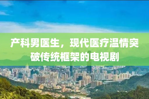 产科男医生，现代医疗温情突破传统框架的电视剧