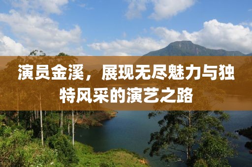 演员金溪，展现无尽魅力与独特风采的演艺之路